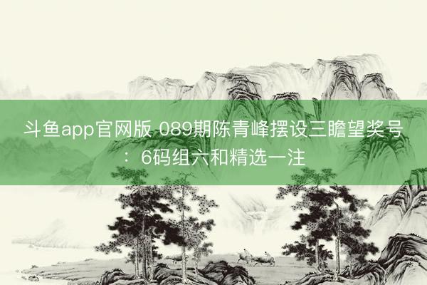 斗鱼app官网版 089期陈青峰摆设三瞻望奖号：6码组六和精选一注