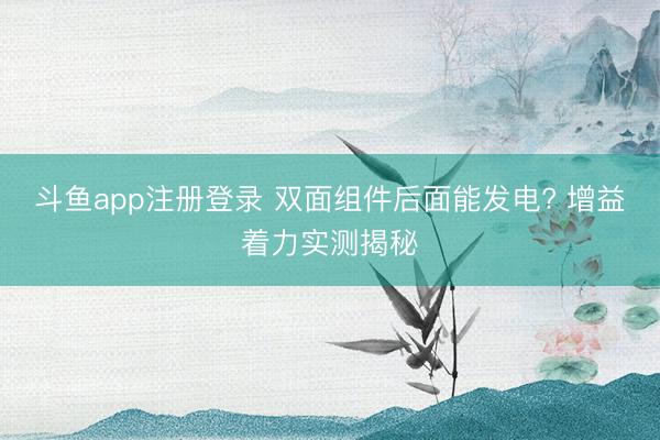斗鱼app注册登录 双面组件后面能发电? 增益着力实测揭秘
