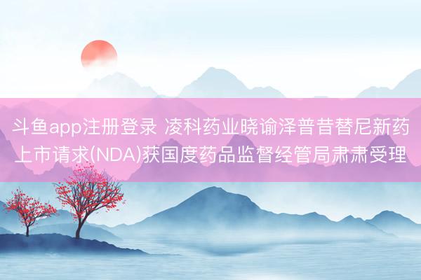 斗鱼app注册登录 凌科药业晓谕泽普昔替尼新药上市请求(NDA)获国度药品监督经管局肃肃受理