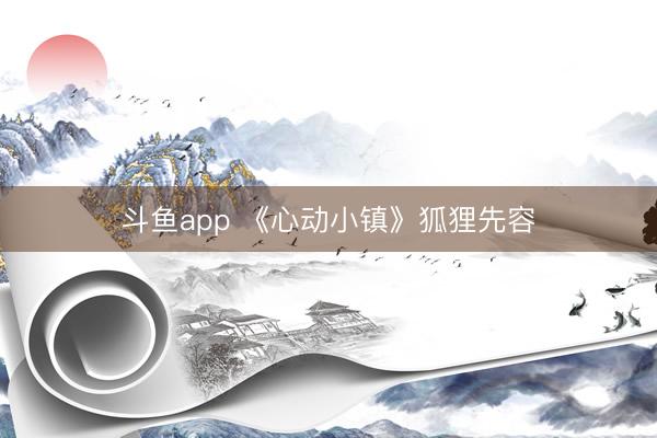斗鱼app 《心动小镇》狐狸先容