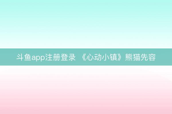斗鱼app注册登录 《心动小镇》熊猫先容