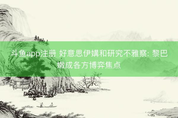 斗鱼app注册 好意思伊媾和研究不雅察: 黎巴嫩成各方博弈焦点