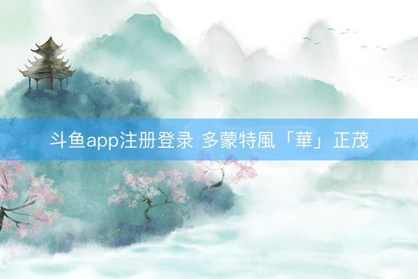 斗鱼app注册登录 多蒙特風「華」正茂