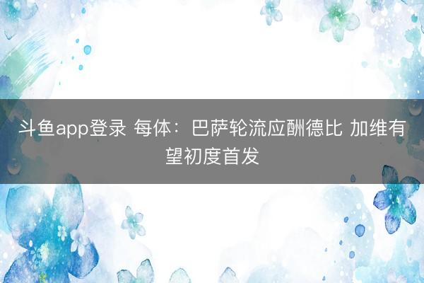 斗鱼app登录 每体：巴萨轮流应酬德比 加维有望初度首发