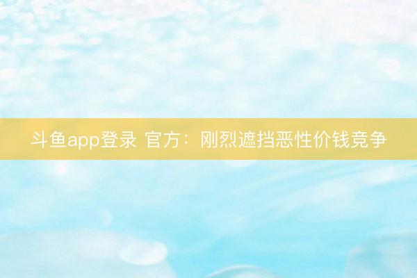 斗鱼app登录 官方：刚烈遮挡恶性价钱竞争