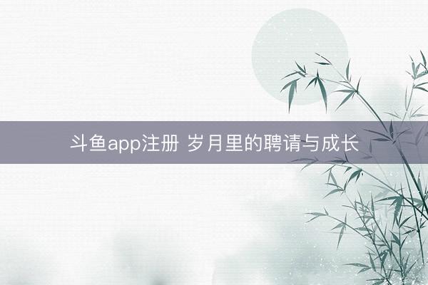 斗鱼app注册 岁月里的聘请与成长