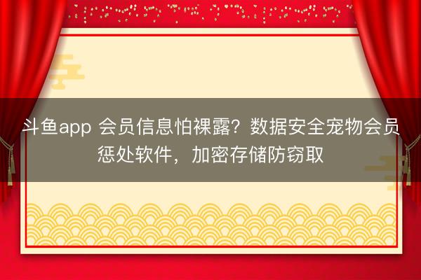 斗鱼app 会员信息怕裸露?数据安全宠物会员惩处软件,加密存储防窃取