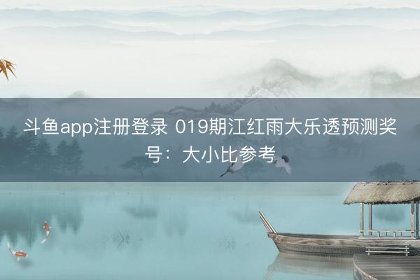 斗鱼app注册登录 019期江红雨大乐透预测奖号：大小比参考