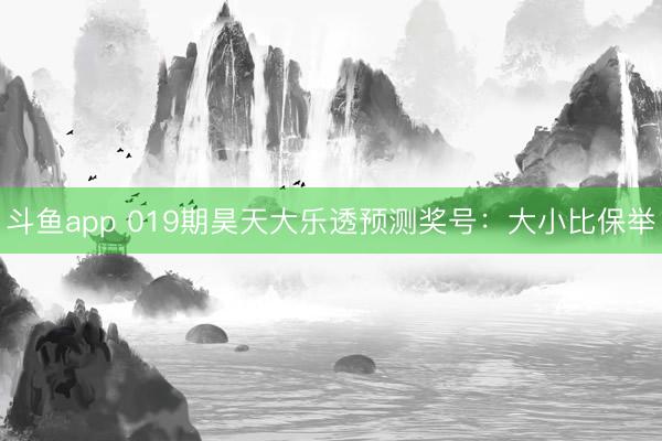 斗鱼app 019期昊天大乐透预测奖号:大小比保举