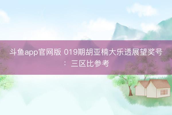 斗鱼app官网版 019期胡亚楠大乐透展望奖号：三区比参考