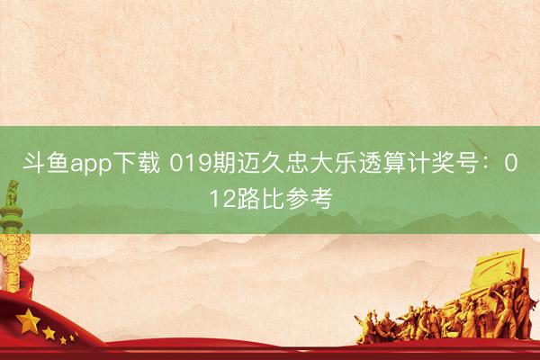 斗鱼app下载 019期迈久忠大乐透算计奖号：012路比参考