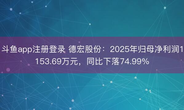 斗鱼app注册登录 德宏股份：2025年归母净利润1153.69万元，同比下落74.99%