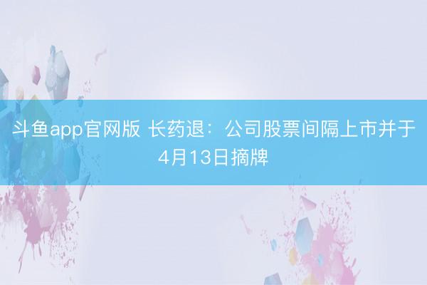 斗鱼app官网版 长药退:公司股票间隔上市并于4月13日摘牌