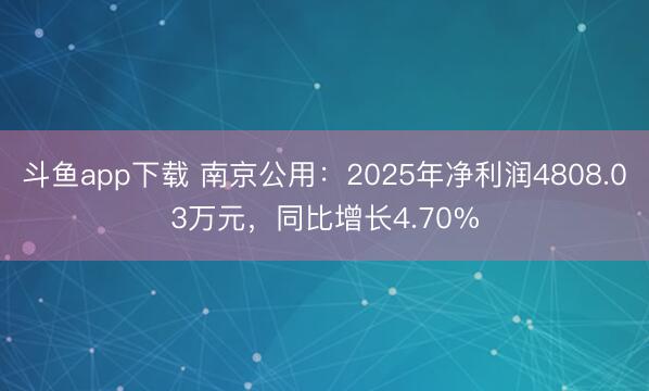 斗鱼app下载 南京公用：2025年净利润4808.03万元，同比增长4.70%