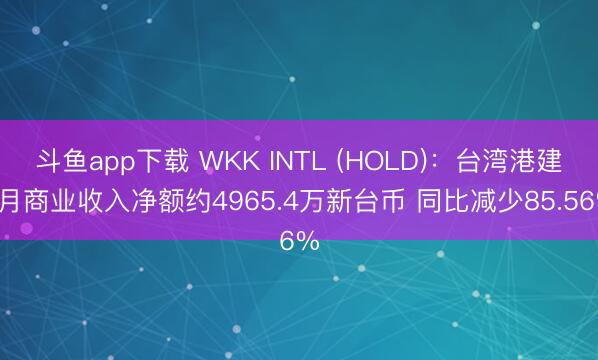 斗鱼app下载 WKK INTL (HOLD):台湾港建3月商业收入净额约4965.4万新台币 同比减少85.56%