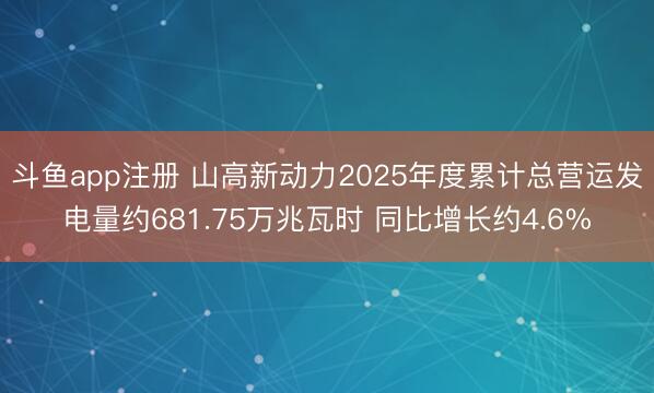 斗鱼app注册 山高新动力2025年度累计总营运发电量约681.75万兆瓦时 同比增长约4.6%