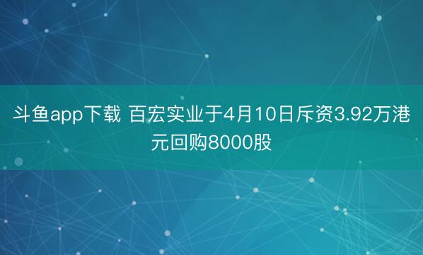 斗鱼app下载 百宏实业于4月10日斥资3.92万港元回购8000股
