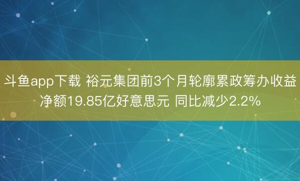 斗鱼app下载 裕元集团前3个月轮廓累政筹办收益净额19.85亿好意思元 同比减少2.2%