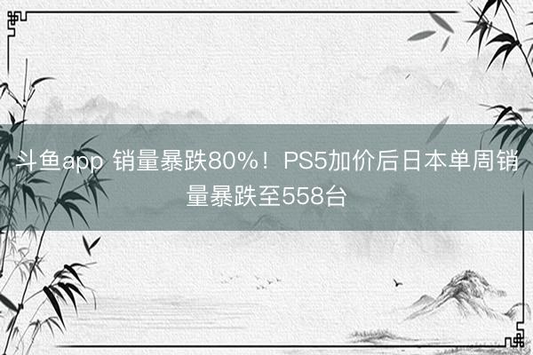 斗鱼app 销量暴跌80%！PS5加价后日本单周销量暴跌至558台