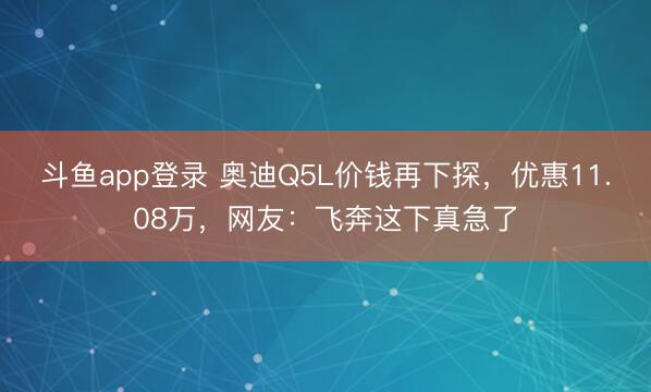 斗鱼app登录 奥迪Q5L价钱再下探,优惠11.08万,网友:飞奔这下真急了
