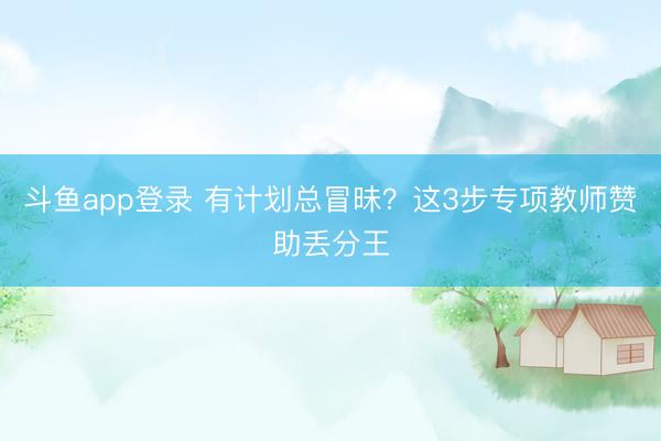 斗鱼app登录 有计划总冒昧？这3步专项教师赞助丢分王