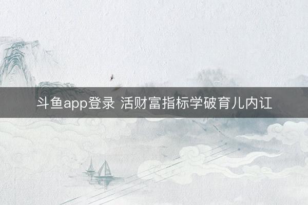 斗鱼app登录 活财富指标学破育儿内讧