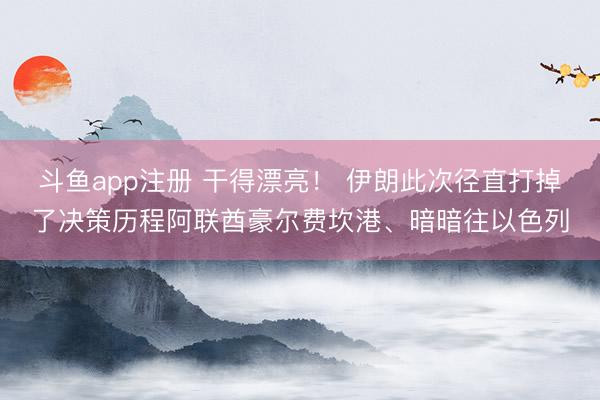 斗鱼app注册 干得漂亮！ 伊朗此次径直打掉了决策历程阿联酋豪尔费坎港、暗暗往以色列