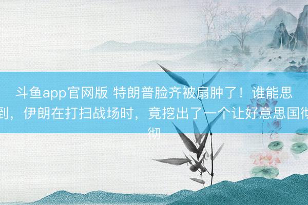 斗鱼app官网版 特朗普脸齐被扇肿了!谁能思到,伊朗在打扫战场时,竟挖出了一个让好意思国彻