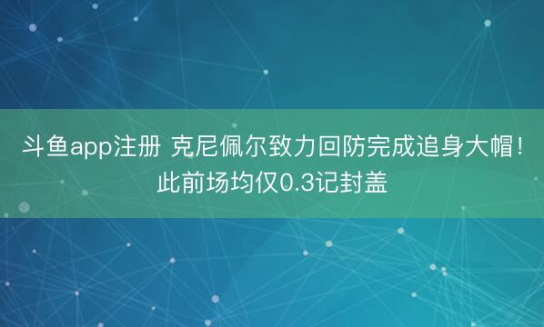 斗鱼app注册 克尼佩尔致力回防完成追身大帽！此前场均仅0.3记封盖