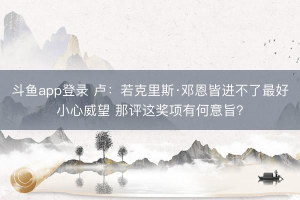 斗鱼app登录 卢:若克里斯·邓恩皆进不了最好小心威望 那评这奖项有何意旨?