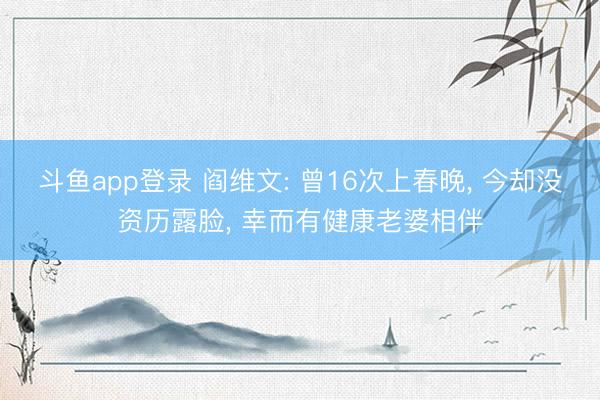 斗鱼app登录 阎维文: 曾16次上春晚, 今却没资历露脸, 幸而有健康老婆相伴