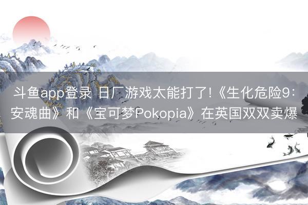 斗鱼app登录 日厂游戏太能打了!《生化危险9：安魂曲》和《宝可梦Pokopia》在英国双双卖爆