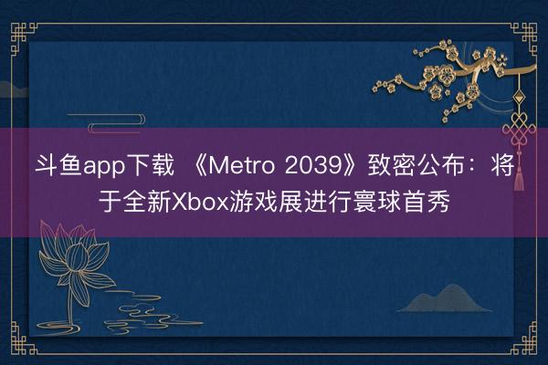 斗鱼app下载 《Metro 2039》致密公布:将于全新Xbox游戏展进行寰球首秀