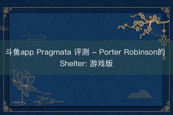 斗鱼app Pragmata 评测 - Porter Robinson的 Shelter: 游戏版