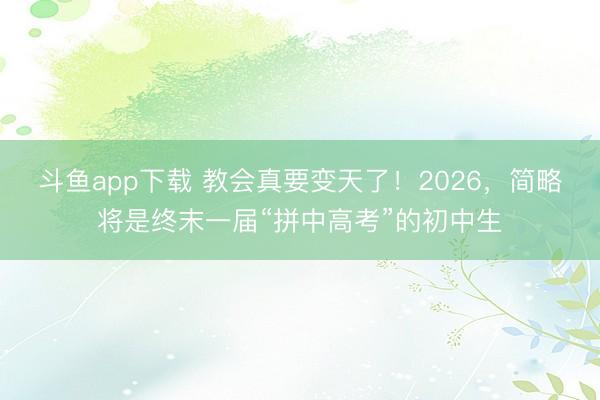 斗鱼app下载 教会真要变天了！2026，简略将是终末一届“拼中高考”的初中生
