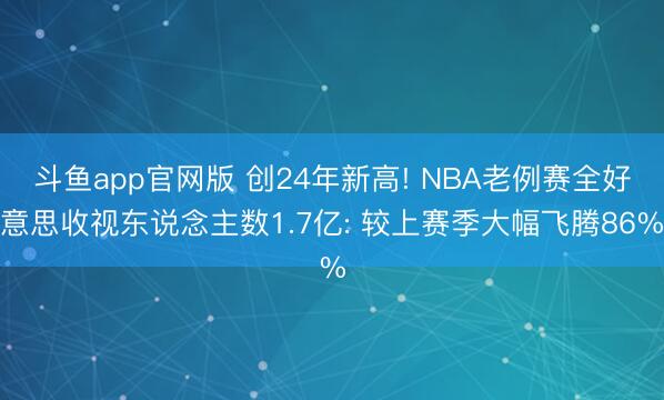 斗鱼app官网版 创24年新高! NBA老例赛全好意思收视东说念主数1.7亿: 较上赛季大幅飞腾86%