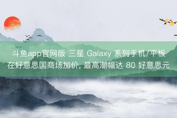 斗鱼app官网版 三星 Galaxy 系列手机/平板在好意思国商场加价， 最高潮幅达 80 好意思元