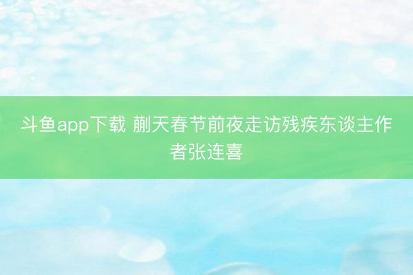斗鱼app下载 蒯天春节前夜走访残疾东谈主作者张连喜
