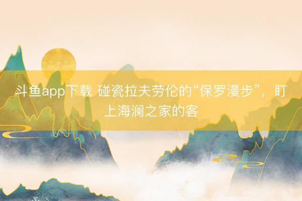 斗鱼app下载 碰瓷拉夫劳伦的“保罗漫步”，盯上海澜之家的客