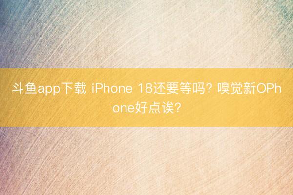 斗鱼app下载 iPhone 18还要等吗? 嗅觉新OPhone好点诶?
