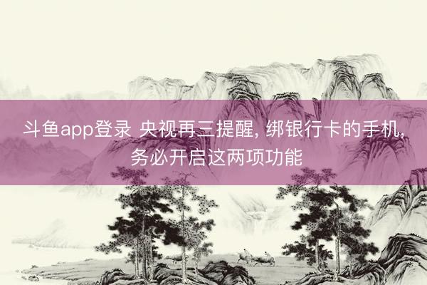 斗鱼app登录 央视再三提醒， 绑银行卡的手机， 务必开启这两项功能