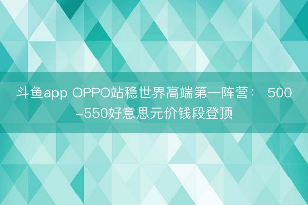 斗鱼app OPPO站稳世界高端第一阵营： 500-550好意思元价钱段登顶