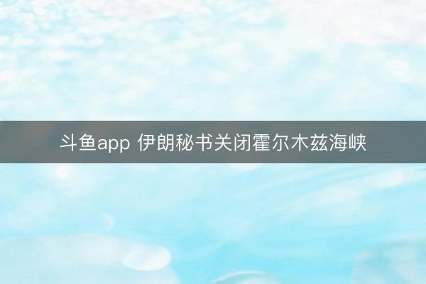斗鱼app 伊朗秘书关闭霍尔木兹海峡