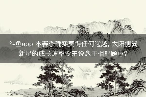 斗鱼app 本赛季确实莫得任何逾越， 太阳侧翼新星的成长速率令东说念主相配顾虑?