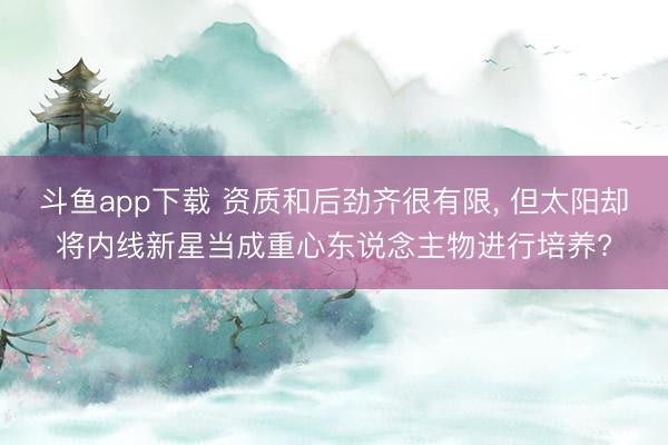 斗鱼app下载 资质和后劲齐很有限， 但太阳却将内线新星当成重心东说念主物进行培养?