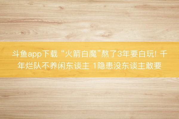 斗鱼app下载 “火箭白魔”熬了3年要白玩! 千年烂队不养闲东谈主 1隐患没东谈主敢要