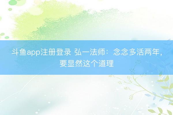 斗鱼app注册登录 弘一法师：念念多活两年，要显然这个道理
