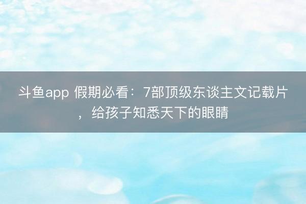 斗鱼app 假期必看：7部顶级东谈主文记载片，给孩子知悉天下的眼睛