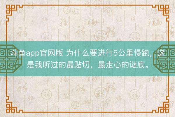 斗鱼app官网版 为什么要进行5公里慢跑，这是我听过的最贴切，最走心的谜底。