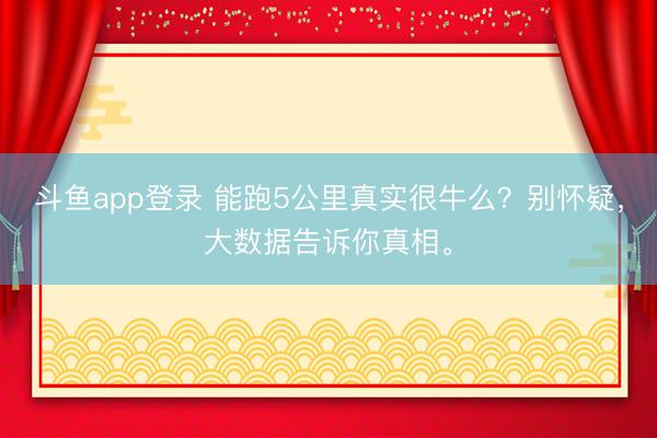 斗鱼app登录 能跑5公里真实很牛么？别怀疑，大数据告诉你真相。